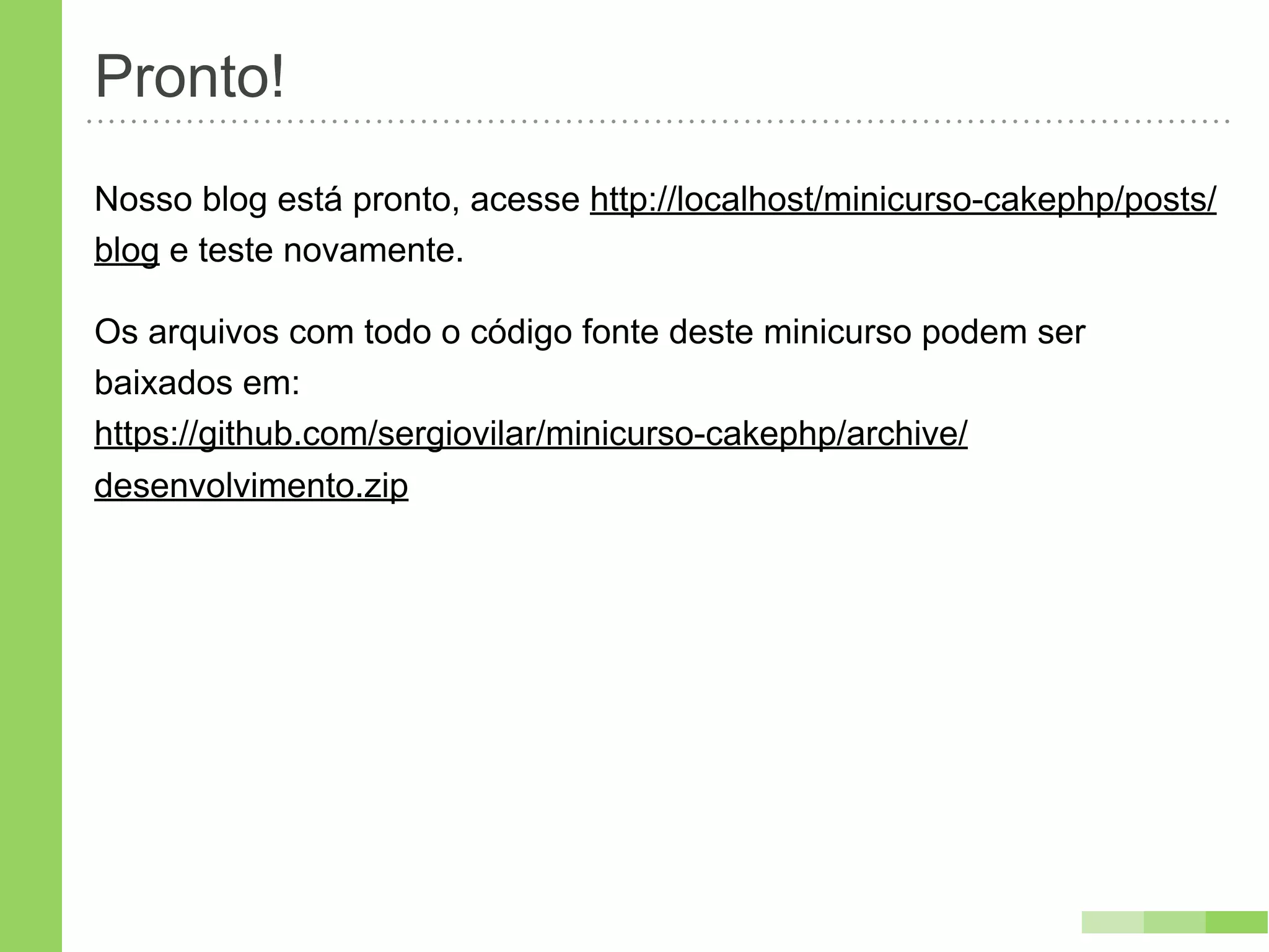 Pronto!
Nosso blog está pronto, acesse http://localhost/minicurso-cakephp/posts/
blog e teste novamente.

Os arquivos com todo o código fonte deste minicurso podem ser
baixados em:
https://github.com/sergiovilar/minicurso-cakephp/archive/
desenvolvimento.zip
 