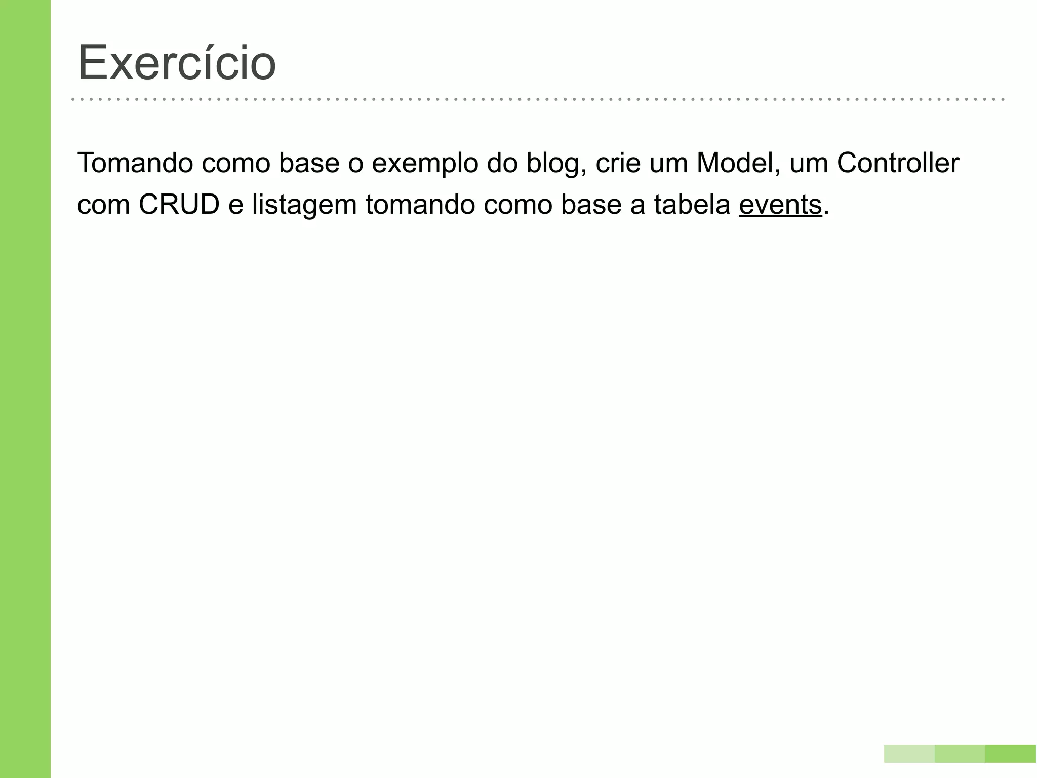 Exercício
Tomando como base o exemplo do blog, crie um Model, um Controller
com CRUD e listagem tomando como base a tabela events.
 