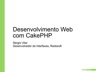 Desenvolvimento Web
com CakePHP
Sérgio Vilar
Desenvolvedor de Interfaces, Redesoft
 