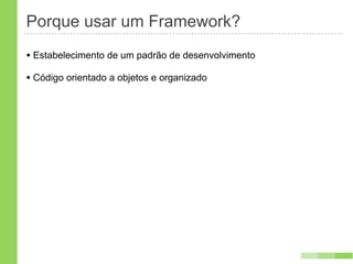 Porque usar um Framework?
• Estabelecimento de um padrão de desenvolvimento
• Código orientado a objetos e organizado
 