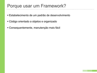 Porque usar um Framework?
• Estabelecimento de um padrão de desenvolvimento
• Código orientado a objetos e organizado
• Consequentemente, manutenção mais fácil
 