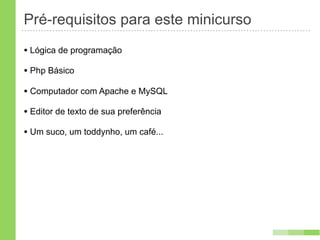 Pré-requisitos para este minicurso
• Lógica de programação
• Php Básico
• Computador com Apache e MySQL
• Editor de texto de sua preferência
• Um suco, um toddynho, um café...
 