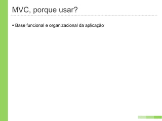 MVC, porque usar?
• Base funcional e organizacional da aplicação
 