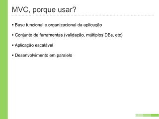 MVC, porque usar?
• Base funcional e organizacional da aplicação
• Conjunto de ferramentas (validação, múltiplos DBs, etc)
• Aplicação escalável
• Desenvolvimento em paralelo
 