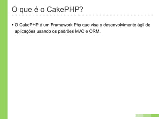 O que é o CakePHP?
• O CakePHP é um Framework Php que visa o desenvolvimento ágil de
 aplicações usando os padrões MVC e ORM.
 