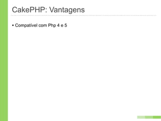 CakePHP: Vantagens
• Compatível com Php 4 e 5
 