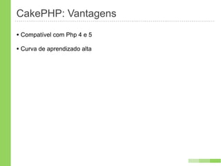 CakePHP: Vantagens
• Compatível com Php 4 e 5
• Curva de aprendizado alta
 