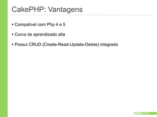 CakePHP: Vantagens
• Compatível com Php 4 e 5
• Curva de aprendizado alta
• Possui CRUD (Create-Read-Update-Delete) integrado
 