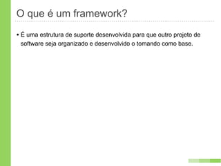O que é um framework?
• É uma estrutura de suporte desenvolvida para que outro projeto de
 software seja organizado e desenvolvido o tomando como base.
 