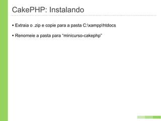 CakePHP: Instalando
• Extraia o .zip e copie para a pasta C:xampphtdocs
• Renomeie a pasta para “minicurso-cakephp”
 