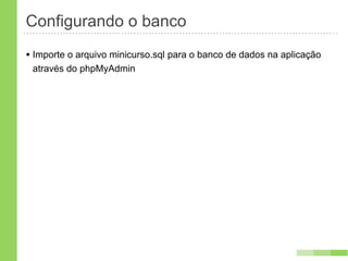 Configurando o banco
• Importe o arquivo minicurso.sql para o banco de dados na aplicação
 através do phpMyAdmin
 
