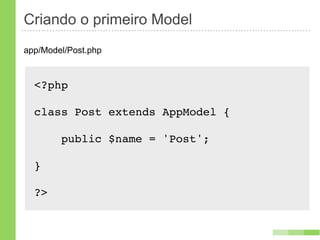 Criando o primeiro Model
app/Model/Post.php



  <?php

  class Post extends AppModel {

        public $name = 'Post';

  }

  ?>
 