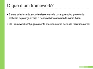 O que é um framework?
• É uma estrutura de suporte desenvolvida para que outro projeto de
 software seja organizado e desenvolvido o tomando como base.

• Os Frameworks Php geralmente oferecem uma série de recursos como:
 