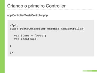 Criando o primeiro Controller
app/Controller/PostsController.php


  <?php
  class PostsController extends AppController{!

  ! var $uses = 'Post';
  ! var $scaffold;

  }

  ?>
 