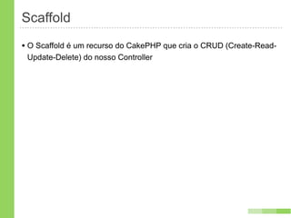 Scaffold
• O Scaffold é um recurso do CakePHP que cria o CRUD (Create-Read-
 Update-Delete) do nosso Controller
 