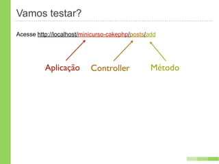 Vamos testar?
Acesse http://localhost/minicurso-cakephp/posts/add




          Aplicação        Controller            Método
 