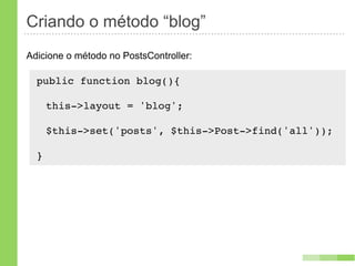 Criando o método “blog”
Adicione o método no PostsController:

  public function blog(){
      !
   this->layout = 'blog';

      $this->set('posts', $this->Post->find('all'));

  }
 