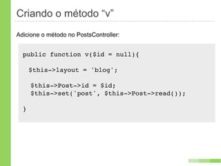 Criando o método “v”
Adicione o método no PostsController:


  public function v($id = null){

      $this->layout = 'blog';

      $this->Post->id = $id;
      $this->set('post', $this->Post->read());

  }
 