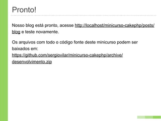 Pronto!
Nosso blog está pronto, acesse http://localhost/minicurso-cakephp/posts/
blog e teste novamente.

Os arquivos com todo o código fonte deste minicurso podem ser
baixados em:
https://github.com/sergiovilar/minicurso-cakephp/archive/
desenvolvimento.zip
 