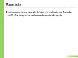 Exercício
Tomando como base o exemplo do blog, crie um Model, um Controller
com CRUD e listagem tomando como base a tabela events.
 