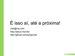 É isso aí, até a próxima!
vilar@me.com
http://about.me/vilar
http://slideshare.net/sergiovilar
http://github.com/sergiovilar
 