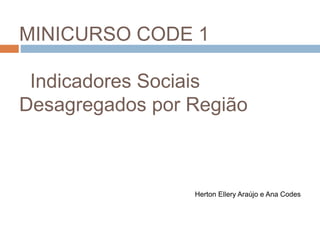 MINICURSO CODE 1
Indicadores Sociais
Desagregados por Região
Herton Ellery Araújo e Ana Codes
 