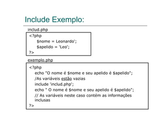 <?php  $nome = Leonardo';  $apelido = 'Leo';  ?> Include Exemplo: <?php  echo "O nome é $nome e seu apelido é $apelido";  /As variáveis  estão  vazias  include 'includ.php';  echo " O nome é $nome e seu apelido é $apelido";  // As variáveis neste caso contém as informações inclusas  ?> includ.php exemplo.php 