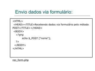 Envio dados via formulário: <HTML>  <HEAD><TITLE>Recebendo dados via formulário pelo método  POST</TITLE></HEAD>  <BODY>  <?php  echo $_POST ["nome"];  ?>  </BODY>  </HTML> rec_form.php 