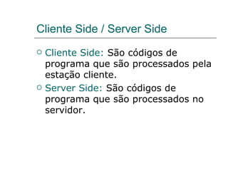 Cliente Side / Server Side Cliente Side:  São códigos de programa que são processados pela estação cliente. Server Side:  São códigos de programa que são processados no servidor.  