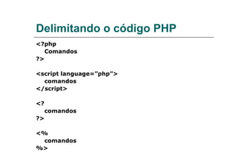 Delimitando o código PHP <?php Comandos ?> <script language=”php”> comandos </script> <? comandos ?> <% comandos %> 
