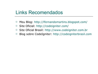 Links Recomendados Meu Blog:  http://lfernandomartins.blogspot.com/ Site Oficial:  http://codeigniter.com/ Site Oficial Brasil:  http://www.codeigniter.com.br Blog sobre CodeIgniter:  http://codeigniterbrasil.com 