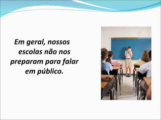 Em geral, nossos escolas não nos preparam para falar em público. 