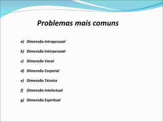 Problemas mais comuns Dimensão Intrapessoal Dimensão Interpessoal Dimensão Vocal Dimensão Corporal Dimensão Técnica Dimensão Intelectual Dimensão Espiritual 