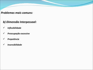 Problemas mais comuns: b) Dimensão Interpessoal:  Inflexibilidade Preocupação excessiva Prepotência Insensibilidade 