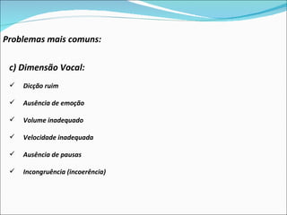 Problemas mais comuns: c) Dimensão Vocal:  Dicção ruim Ausência de emoção Volume inadequado Velocidade inadequada Ausência de pausas Incongruência (incoerência) 