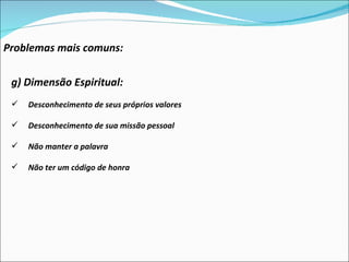 Problemas mais comuns: g) Dimensão Espiritual:  Desconhecimento de seus próprios valores Desconhecimento de sua missão pessoal Não manter a palavra Não ter um código de honra 