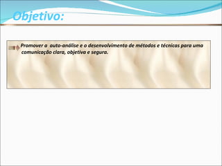 Objetivo: Promover a  auto-análise e o desenvolvimento de métodos e técnicas para uma comunicação clara, objetiva e segura. 