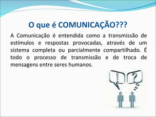 A Comunicação é entendida como a transmissão de estímulos e respostas provocadas, através de um sistema completa ou parcialmente compartilhado. É todo o processo de transmissão e de troca de mensagens entre seres humanos. O que é COMUNICAÇÃO??? 