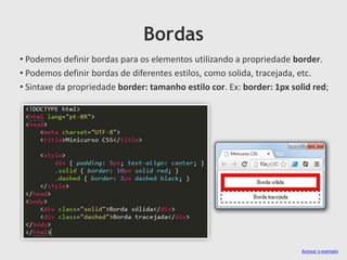 Bordas
• Podemos definir bordas para os elementos utilizando a propriedade border.
• Podemos definir bordas de diferentes estilos, como solida, tracejada, etc.
• Sintaxe da propriedade border: tamanho estilo cor. Ex: border: 1px solid red;
Acessar o exemplo
 