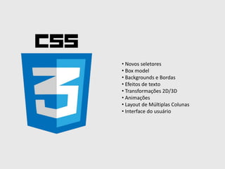 • Novos seletores
• Box model
• Backgrounds e Bordas
• Efeitos de texto
• Transformações 2D/3D
• Animações
• Layout de Múltiplas Colunas
• Interface do usuário
 