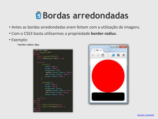 Bordas arredondadas
• Antes as bordas arredondadas eram feitam com a utilização de imagens.
• Com o CSS3 basta utilizarmos a propriedade border-radius.
• Exemplo:
• border-radius: 3px;
Acessar o exemplo
 