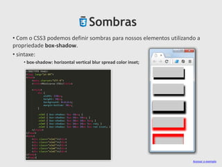 Sombras
• Com o CSS3 podemos definir sombras para nossos elementos utilizando a
propriedade box-shadow.
• sintaxe:
• box-shadow: horizontal vertical blur spread color inset;
Acessar o exemplo
 