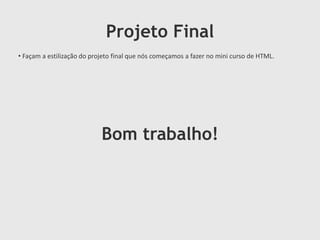 Projeto Final
• Façam a estilização do projeto final que nós começamos a fazer no mini curso de HTML.
Bom trabalho!
 