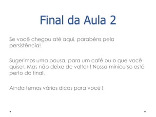 Final da Aula 2
Se você chegou até aqui, parabéns pela
persistência!

Sugerimos uma pausa, para um café ou o que você
quiser. Mas não deixe de voltar ! Nosso minicurso está
perto do final.

Ainda temos várias dicas para você !
 