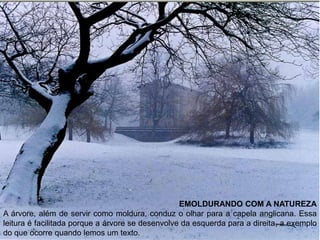 EMOLDURANDO COM A NATUREZA
A árvore, além de servir como moldura, conduz o olhar para a capela anglicana. Essa
leitura é facilitada porque a árvore se desenvolve da esquerda para a direita, a exemplo
do que ocorre quando lemos um texto.
 