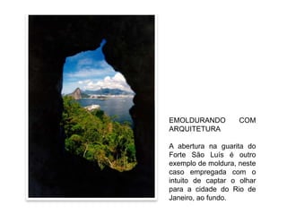 EMOLDURANDO         COM
ARQUITETURA

A abertura na guarita do
Forte São Luís é outro
exemplo de moldura, neste
caso empregada com o
intuito de captar o olhar
para a cidade do Rio de
Janeiro, ao fundo.
 