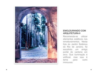 EMOLDURANDO COM
ARQUITETURA II
Recomenda-se utilizar
elementos estéticos nos
emolduramentos. Nesta
foto do Jardim Botânico
do Rio de Janeiro, foi
escolhido um antigo
portal de cantaria em
arco. Sua iluminação é
artificial, mas isso é
tema        para   outro
minicurso.
 