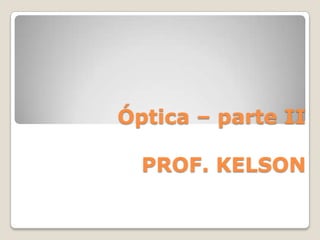 Óptica – parte II
PROF. KELSON
 