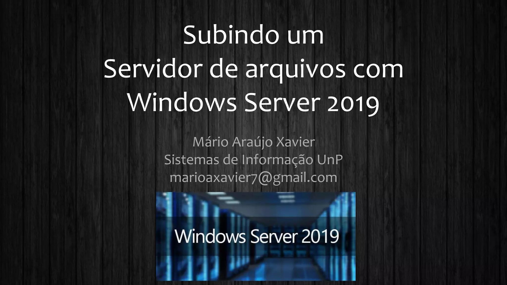 Subindo um
Servidor de arquivos com
Windows Server 2019
Mário Araújo Xavier
Sistemas de Informação UnP
marioaxavier7@gmail.com
 