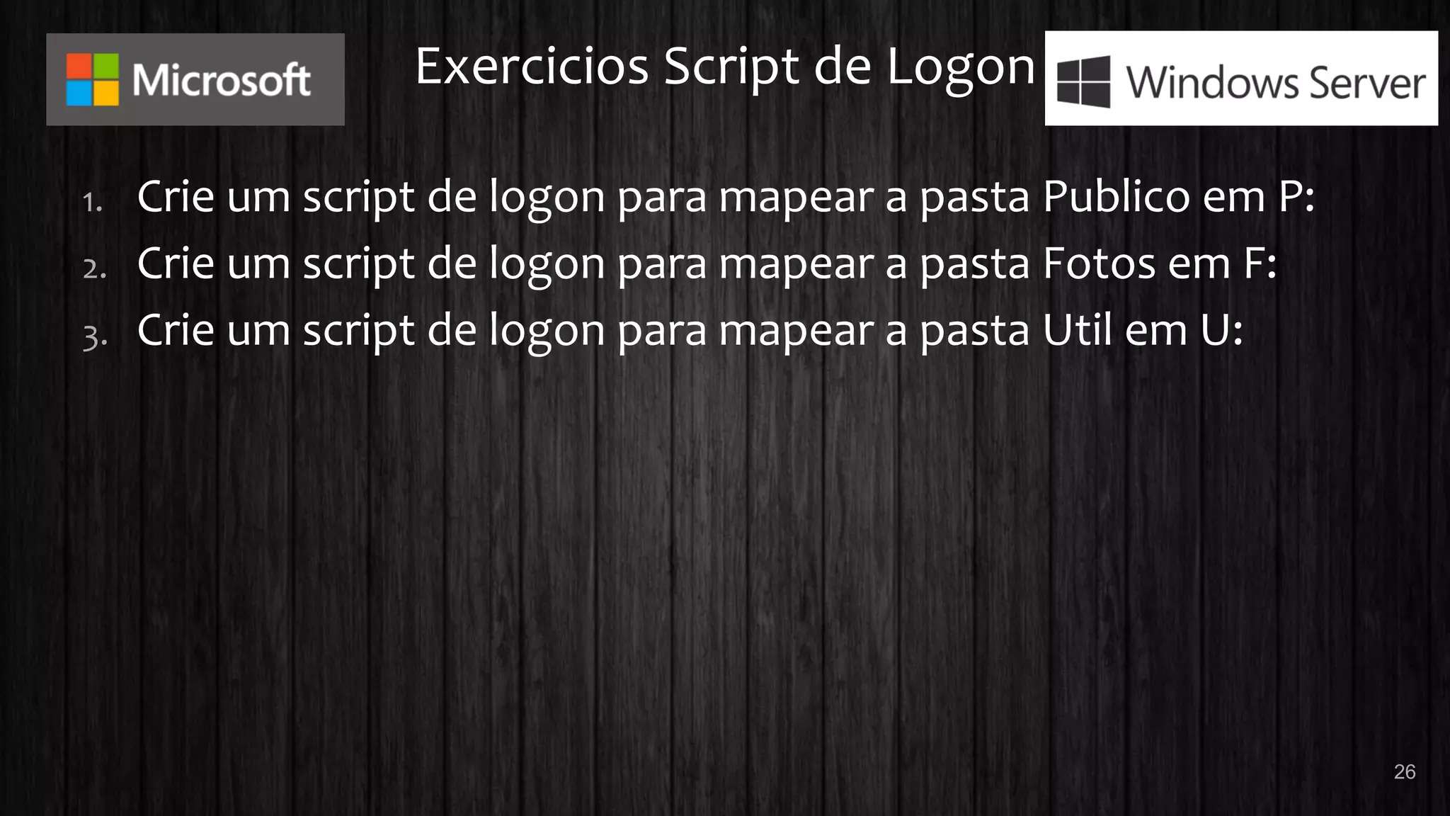 Exercicios Script de Logon
1. Crie um script de logon para mapear a pasta Publico em P:
2. Crie um script de logon para mapear a pasta Fotos em F:
3. Crie um script de logon para mapear a pasta Util em U:
26
 